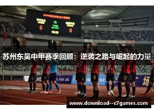 苏州东吴中甲赛季回顾:逆袭之路与崛起的力量 苏州东吴中甲赛季回顾:逆袭之路与崛起的力量