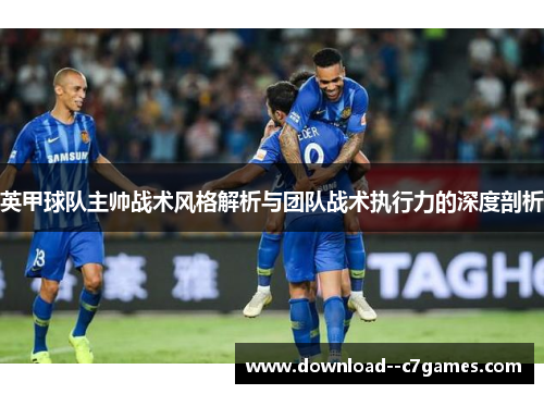 英甲球队主帅战术风格解析与团队战术执行力的深度剖析 英甲球队主帅战术风格解析与团队战术执行力的深度剖析
