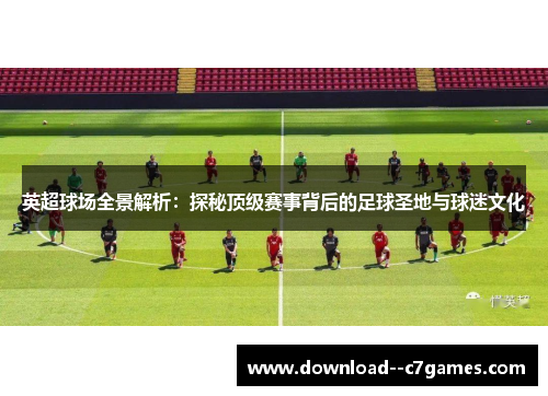 英超球场全景解析：探秘顶级赛事背后的足球圣地与球迷文化