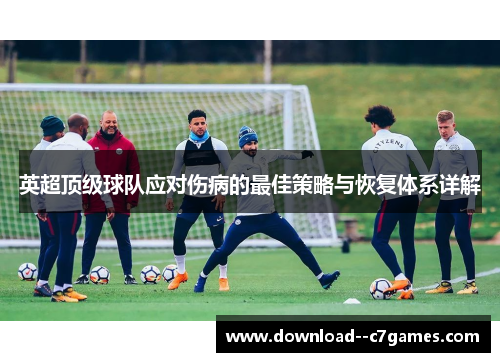 英超顶级球队应对伤病的最佳策略与恢复体系详解 英超顶级球队应对伤病的最佳策略与恢复体系详解