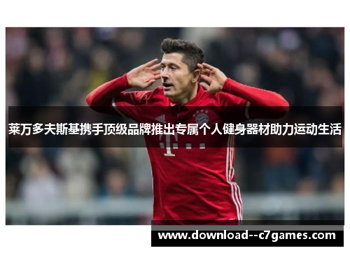 莱万多夫斯基携手顶级品牌推出专属个人健身器材助力运动生活 莱万多夫斯基携手顶级品牌推出专属个人健身器材助力运动生活