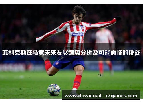 菲利克斯在马竞未来发展趋势分析及可能面临的挑战