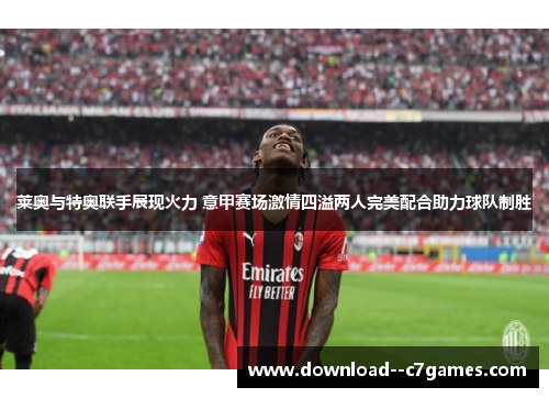 莱奥与特奥联手展现火力 意甲赛场激情四溢两人完美配合助力球队制胜 莱奥与特奥联手展现火力 意甲赛场激情四溢两人完美配合助力球队制胜