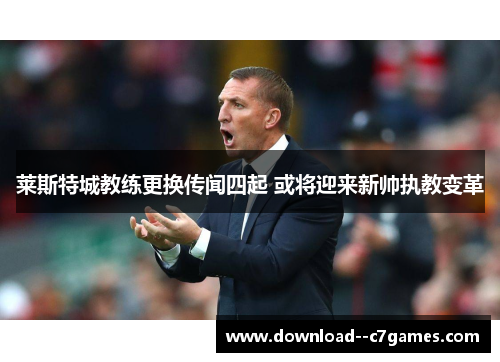 莱斯特城教练更换传闻四起 或将迎来新帅执教变革 莱斯特城教练更换传闻四起 或将迎来新帅执教变革