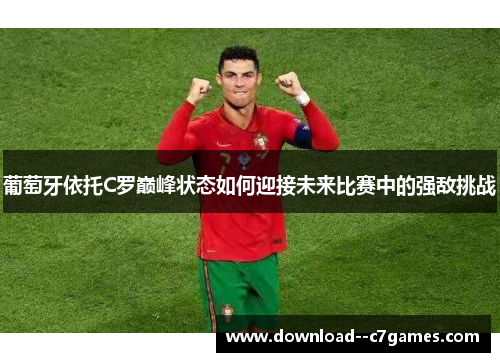 葡萄牙依托C罗巅峰状态如何迎接未来比赛中的强敌挑战 葡萄牙依托C罗巅峰状态如何迎接未来比赛中的强敌挑战