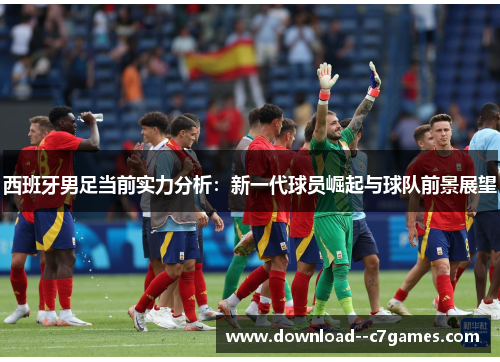 西班牙男足当前实力分析:新一代球员崛起与球队前景展望 西班牙男足当前实力分析:新一代球员崛起与球队前景展望