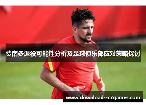 费南多退役可能性分析及足球俱乐部应对策略探讨