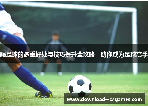 踢足球的多重好处与技巧提升全攻略,助你成为足球高手 踢足球的多重好处与技巧提升全攻略,助你成为足球高手