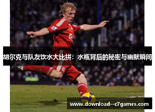 胡尔克与队友饮水大比拼:水瓶背后的秘密与幽默瞬间 胡尔克与队友饮水大比拼:水瓶背后的秘密与幽默瞬间