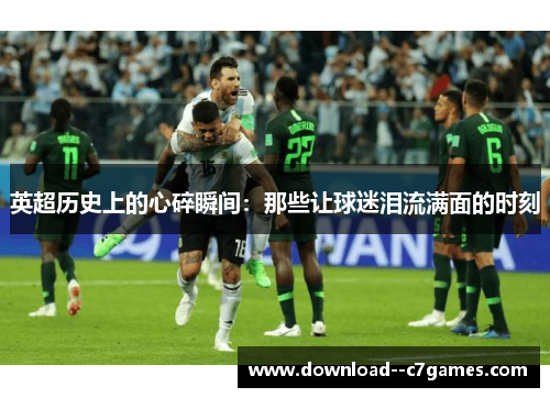 英超历史上的心碎瞬间:那些让球迷泪流满面的时刻 英超历史上的心碎瞬间:那些让球迷泪流满面的时刻
