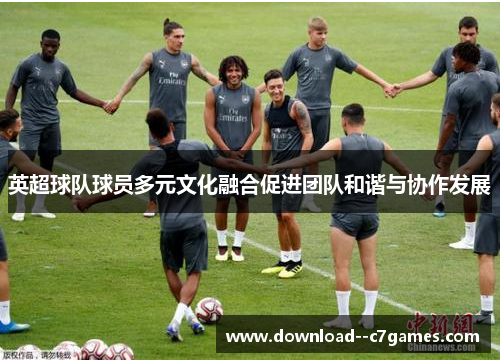 英超球队球员多元文化融合促进团队和谐与协作发展 英超球队球员多元文化融合促进团队和谐与协作发展