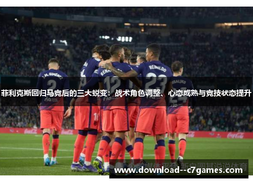 菲利克斯回归马竞后的三大蜕变:战术角色调整、心态成熟与竞技状态提升 菲利克斯回归马竞后的三大蜕变:战术角色调整、心态成熟与竞技状态提升