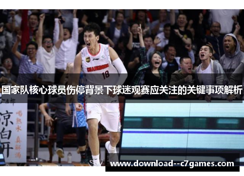 国家队核心球员伤停背景下球迷观赛应关注的关键事项解析 国家队核心球员伤停背景下球迷观赛应关注的关键事项解析