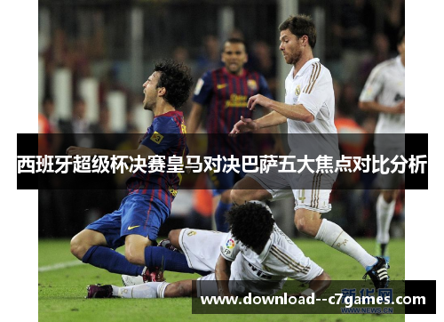西班牙超级杯决赛皇马对决巴萨五大焦点对比分析
