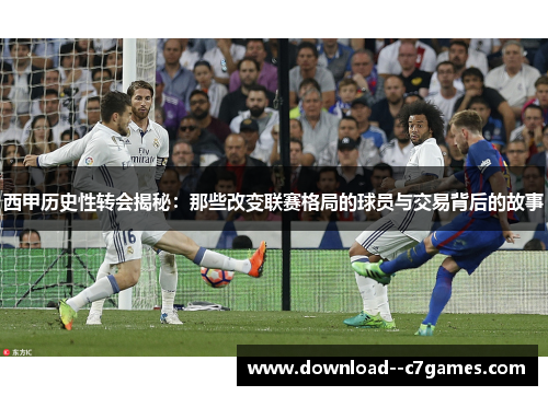 西甲历史性转会揭秘：那些改变联赛格局的球员与交易背后的故事