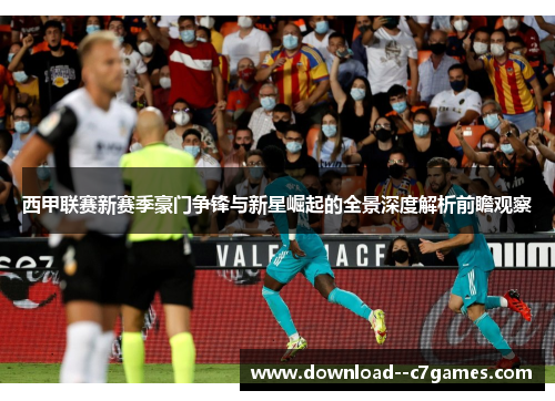 西甲联赛新赛季豪门争锋与新星崛起的全景深度解析前瞻观察