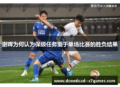 谢晖为何认为保级任务重于单场比赛的胜负结果