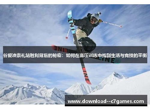 谷爱凌崇礼站胜利背后的秘密：如何在高压训练中找到生活与竞技的平衡