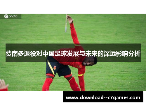 费南多退役对中国足球发展与未来的深远影响分析