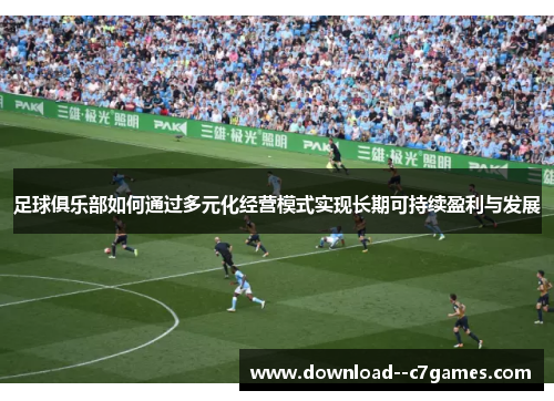 足球俱乐部如何通过多元化经营模式实现长期可持续盈利与发展 足球俱乐部如何通过多元化经营模式实现长期可持续盈利与发展