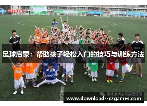 足球启蒙:帮助孩子轻松入门的技巧与训练方法 足球启蒙:帮助孩子轻松入门的技巧与训练方法