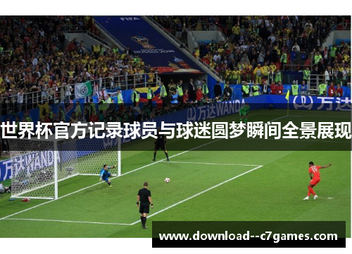 世界杯官方记录球员与球迷圆梦瞬间全景展现 世界杯官方记录球员与球迷圆梦瞬间全景展现