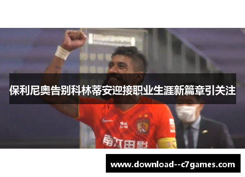 保利尼奥告别科林蒂安迎接职业生涯新篇章引关注 保利尼奥告别科林蒂安迎接职业生涯新篇章引关注