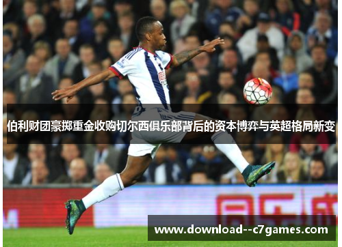 伯利财团豪掷重金收购切尔西俱乐部背后的资本博弈与英超格局新变