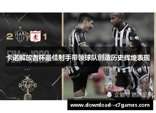 卡诺解放者杯最佳射手带领球队创造历史辉煌表现