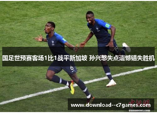 国足世预赛客场1比1战平新加坡 孙兴慜失点遗憾错失胜机 国足世预赛客场1比1战平新加坡 孙兴慜失点遗憾错失胜机