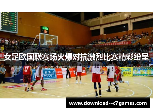 女足欧国联赛场火爆对抗激烈比赛精彩纷呈 女足欧国联赛场火爆对抗激烈比赛精彩纷呈
