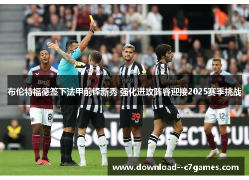 布伦特福德签下法甲前锋新秀 强化进攻阵容迎接2025赛季挑战 布伦特福德签下法甲前锋新秀 强化进攻阵容迎接2025赛季挑战