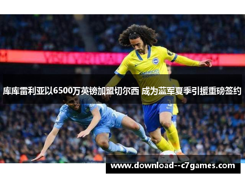 库库雷利亚以6500万英镑加盟切尔西 成为蓝军夏季引援重磅签约 库库雷利亚以6500万英镑加盟切尔西 成为蓝军夏季引援重磅签约
