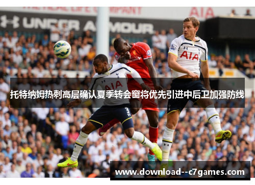 托特纳姆热刺高层确认夏季转会窗将优先引进中后卫加强防线