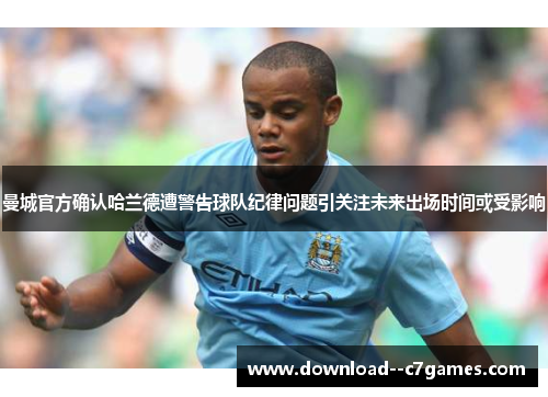 曼城官方确认哈兰德遭警告球队纪律问题引关注未来出场时间或受影响 曼城官方确认哈兰德遭警告球队纪律问题引关注未来出场时间或受影响