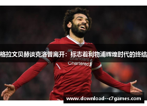 格拉文贝赫谈克洛普离开:标志着利物浦辉煌时代的终结 格拉文贝赫谈克洛普离开:标志着利物浦辉煌时代的终结