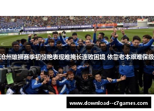 沧州雄狮赛季初惊艳表现难掩长连败困境 依靠老本艰难保级 沧州雄狮赛季初惊艳表现难掩长连败困境 依靠老本艰难保级