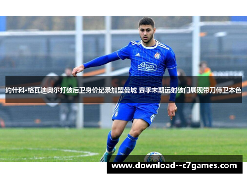 约什科·格瓦迪奥尔打破后卫身价纪录加盟曼城 赛季末期远射破门展现带刀侍卫本色