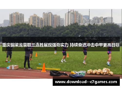 重庆铜梁龙豪取三连胜展现强劲实力 持续奋进冲击中甲更高目标