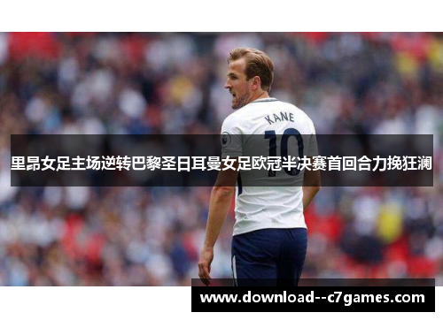 里昂女足主场逆转巴黎圣日耳曼女足欧冠半决赛首回合力挽狂澜