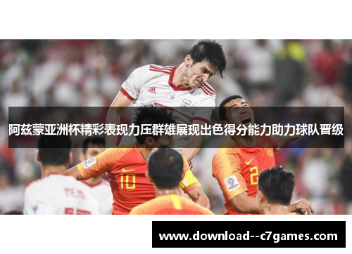 阿兹蒙亚洲杯精彩表现力压群雄展现出色得分能力助力球队晋级
