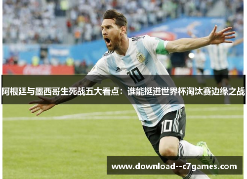 阿根廷与墨西哥生死战五大看点：谁能挺进世界杯淘汰赛边缘之战