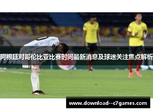 阿根廷对哥伦比亚比赛时间最新消息及球迷关注焦点解析