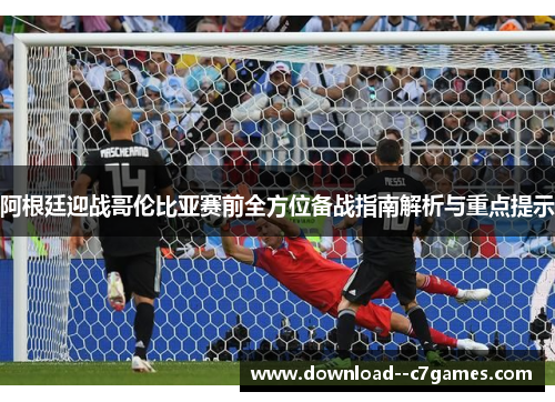 阿根廷迎战哥伦比亚赛前全方位备战指南解析与重点提示