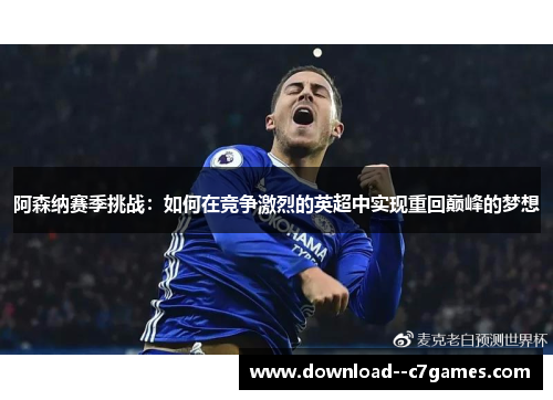 阿森纳赛季挑战：如何在竞争激烈的英超中实现重回巅峰的梦想