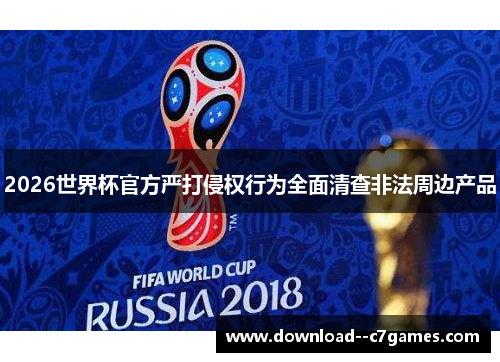 2026世界杯官方严打侵权行为全面清查非法周边产品 2026世界杯官方严打侵权行为全面清查非法周边产品