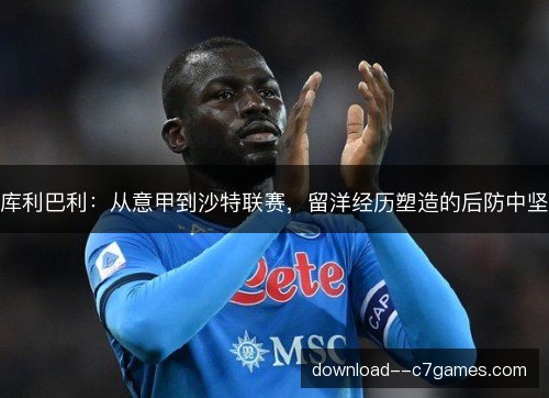 库利巴利：从意甲到沙特联赛，留洋经历塑造的后防中坚